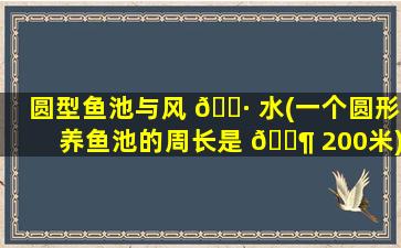 圆型鱼池与风 🌷 水(一个圆形养鱼池的周长是 🐶 200米)